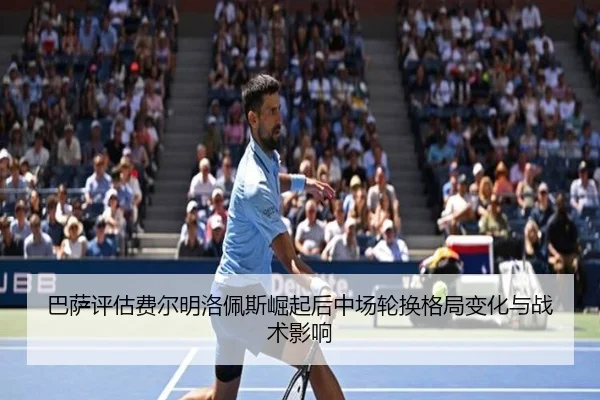 巴萨评估费尔明洛佩斯崛起后中场轮换格局变化与战术影响