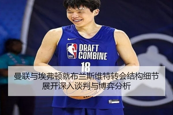曼联与埃弗顿就布兰斯维特转会结构细节展开深入谈判与博弈分析